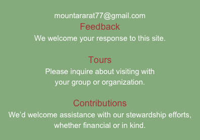 
mountararat77@gmail.com
Feedback
We welcome your response to this site.

Tours
Please inquire about visiting with 
your group or organization.

Contributions
We’d welcome assistance with our stewardship efforts, whether financial or in kind.

